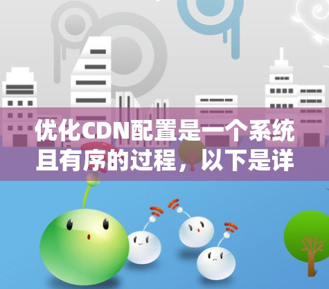 优化CDN配置是一个系统且有序的过程，以下是详细的步骤指南，帮助您有效配置并优化CDN，以提升网站的性能和用户体验