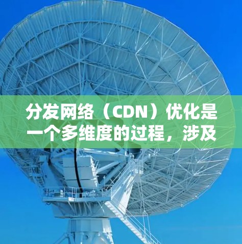 分发网络(CDN)优化是一个多维度的过程,涉及缓存策略、负载均衡、数据存储、网络拓扑优化、错误修复机制和监控管理等多个方面。以下是对CDN优化的详细分析和建议 分发网络(CDN)优化是一个多维度的过程,涉及缓存策略、负载均衡、数据存储、网络拓扑优化、错误修复机制和监控管理等多个方面。以下是对CDN优化的详细分析和建议