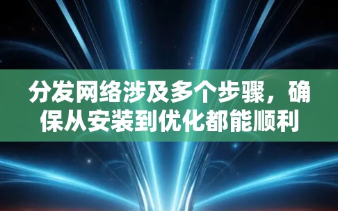 分发网络涉及多个步骤,确保从安装到优化都能顺利完成。以下是详细的步骤指南 分发网络涉及多个步骤,确保从安装到优化都能顺利完成。以下是详细的步骤指南