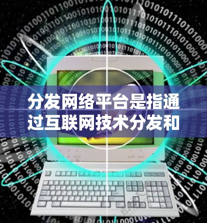 分发网络平台是指通过互联网技术分发和传播各种内容的在线平台,涵盖了多种类型和应用场景。以下是对内容分发网络平台的详细分类和分析 分发网络平台是指通过互联网技术分发和传播各种内容的在线平台,涵盖了多种类型和应用场景。以下是对内容分发网络平台的详细分类和分析