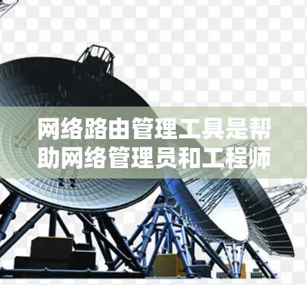 网络路由管理工具是帮助网络管理员和工程师有效管理和优化网络路由的关键工具。以下是对这些工具的总结和建议