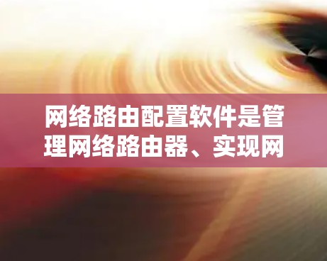 网络路由配置软件是管理网络路由器、实现网络路径规划和数据包转发的重要工具。以下是几款常见的路由配置软件的简要介绍和它们的特点