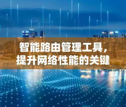 智能路由管理工具,提升网络性能的关键 智能路由管理工具,提升网络性能的关键