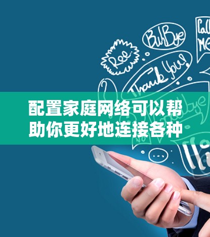 配置家庭网络可以帮助你更好地连接各种设备,如电脑、平板、手机、智能家居设备等。以下是一个家庭网络配置的常见步骤指南 配置家庭网络可以帮助你更好地连接各种设备,如电脑、平板、手机、智能家居设备等。以下是一个家庭网络配置的常见步骤指南