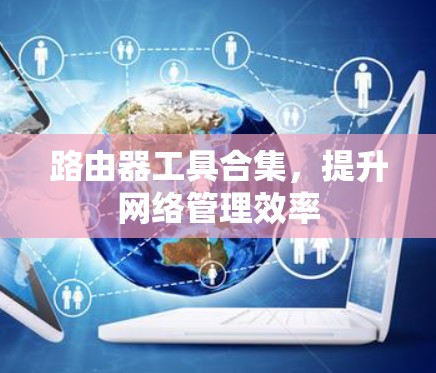 路由器工具合集,提升网络管理效率 路由器工具合集,提升网络管理效率