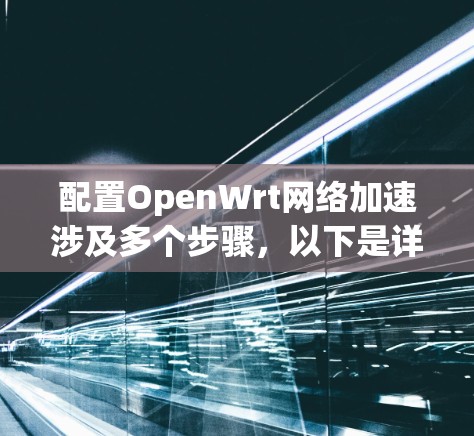 配置OpenWrt网络加速涉及多个步骤，以下是详细的分步说明
