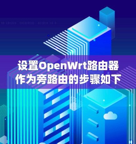 设置OpenWrt路由器作为旁路由的步骤如下 设置OpenWrt路由器作为旁路由的步骤如下