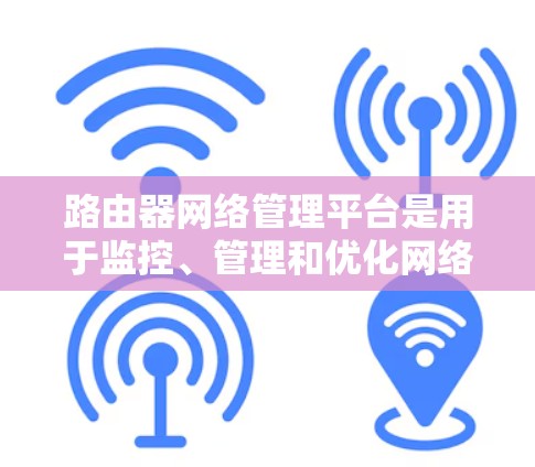 路由器网络管理平台是用于监控、管理和优化网络的关键工具，帮助网络管理员和企业更高效地管理路由器和网络设备。以下是一些常用的路由器网络管理平台