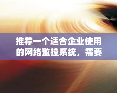推荐一个适合企业使用的网络监控系统，需要综合考虑监控范围、功能、易用性、安全性和成本等多个方面。以下是一些推荐和建议