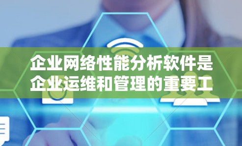 企业网络性能分析软件是企业运维和管理的重要工具，帮助监控和优化网络性能、安全和用户体验。以下是对这些软件的详细分析和总结