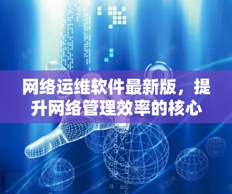 网络运维软件最新版,提升网络管理效率的核心力量 网络运维软件最新版,提升网络管理效率的核心力量