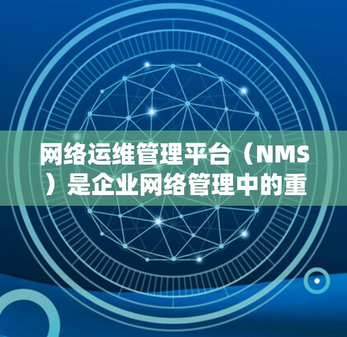 网络运维管理平台（NMS）是企业网络管理中的重要工具，帮助监控和管理网络设备，确保网络的稳定运行。以下是对NMS系统的详细分析和总结