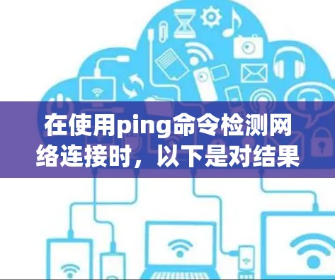 在使用ping命令检测网络连接时,以下是对结果的解释和处理步骤 在使用ping命令检测网络连接时,以下是对结果的解释和处理步骤