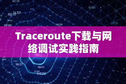 Traceroute下载与网络调试实践指南 Traceroute下载与网络调试实践指南