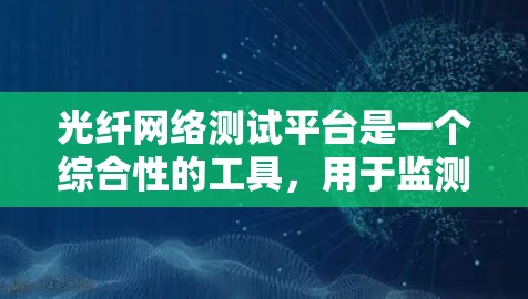 光纤网络测试平台是一个综合性的工具，用于监测、检测和维护光纤网络的性能，确保数据传输的稳定和高质量。以下是对该平台的详细分析