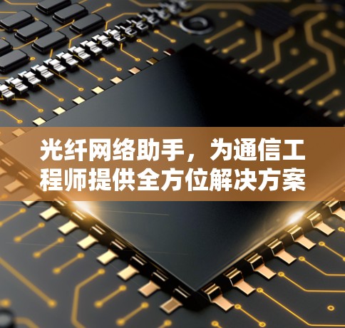 光纤网络助手，为通信工程师提供全方位解决方案