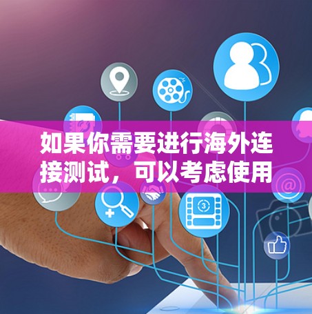 如果你需要进行海外连接测试,可以考虑使用一些专业的网络测试和监控工具。以下是一些常用的海外连接测试软件 如果你需要进行海外连接测试,可以考虑使用一些专业的网络测试和监控工具。以下是一些常用的海外连接测试软件