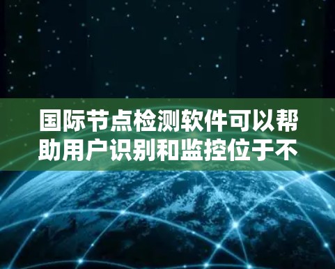 国际节点检测软件可以帮助用户识别和监控位于不同国家或地区的网络节点。以下是一些可能的解决方案和工具,供您参考 国际节点检测软件可以帮助用户识别和监控位于不同国家或地区的网络节点。以下是一些可能的解决方案和工具,供您参考