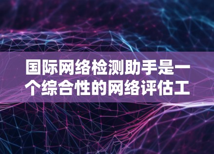 国际网络检测助手是一个综合性的网络评估工具，旨在帮助用户全面了解国际网络的性能和安全性。以下是对其的详细分析和总结