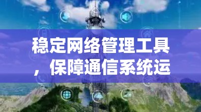 稳定网络管理工具,保障通信系统运行的关键 稳定网络管理工具,保障通信系统运行的关键