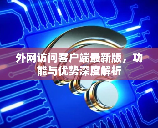 外网访问客户端最新版,功能与优势深度解析 外网访问客户端最新版,功能与优势深度解析
