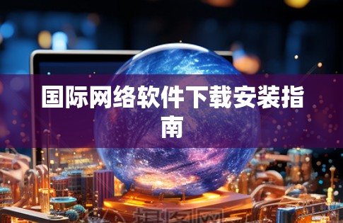 国际网络软件下载安装指南