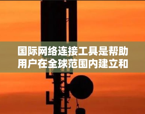 国际网络连接工具是帮助用户在全球范围内建立和管理网络连接的重要工具。这些工具可以用于数据传输、远程访问、网络安全等多种场景。以下是一些最新版本的国际网络连接工具和相关信息,供你参考 国际网络连接工具是帮助用户在全球范围内建立和管理网络连接的重要工具。这些工具可以用于数据传输、远程访问、网络安全等多种场景。以下是一些最新版本的国际网络连接工具和相关信息,供你参考