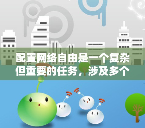 配置网络自由是一个复杂但重要的任务,涉及多个工具和步骤。以下是对配置网络自由的系统化总结,分为几个主要部分,工具选择、步骤指南、实际操作注意事项、高级技巧和总结