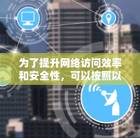 为了提升网络访问效率和安全性,可以按照以下步骤选择和配置上网加速工具 为了提升网络访问效率和安全性,可以按照以下步骤选择和配置上网加速工具