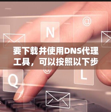 要下载并使用DNS代理工具，可以按照以下步骤操作。DNS代理工具可以帮助你管理和缓解DNS查询，提高网络性能。常用的DNS代理工具包括BIND、DNSMasq、PowerDNS等