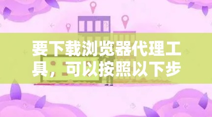 要下载浏览器代理工具，可以按照以下步骤进行