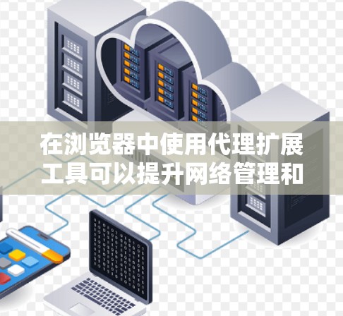 在浏览器中使用代理扩展工具可以提升网络管理和隐私保护的能力。以下是对常见工具的总结和建议,帮助您选择最适合的工具 在浏览器中使用代理扩展工具可以提升网络管理和隐私保护的能力。以下是对常见工具的总结和建议,帮助您选择最适合的工具