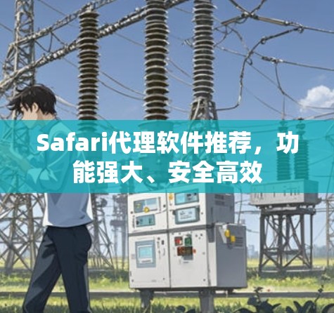 Safari代理软件推荐,功能强大、安全高效 Safari代理软件推荐,功能强大、安全高效