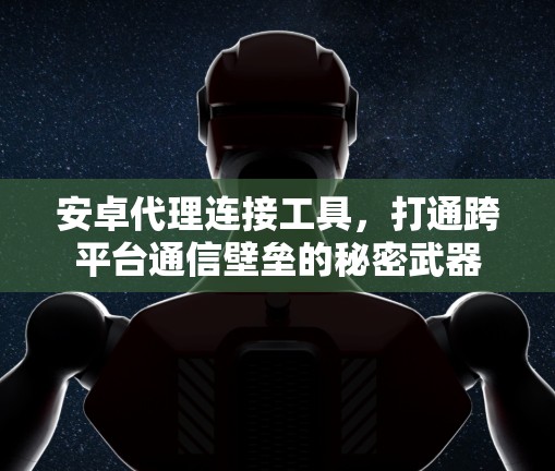 安卓代理连接工具,打通跨平台通信壁垒的秘密武器 安卓代理连接工具,打通跨平台通信壁垒的秘密武器
