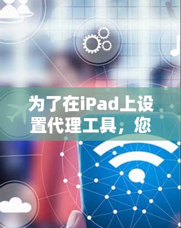 为了在iPad上设置代理工具，您可以按照以下步骤操作