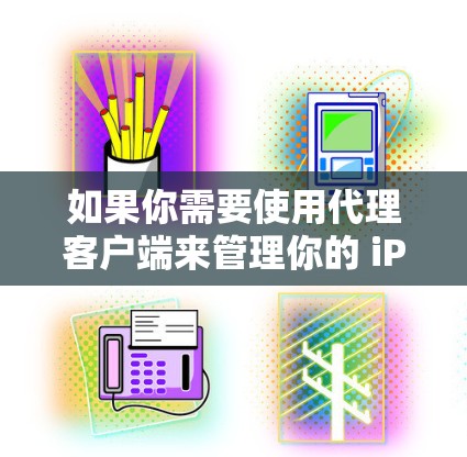 如果你需要使用代理客户端来管理你的 iPad 设备,以下是一些常用的代理客户端工具和解决方案 如果你需要使用代理客户端来管理你的 iPad 设备,以下是一些常用的代理客户端工具和解决方案