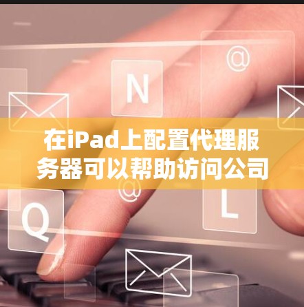 在iPad上配置代理服务器可以帮助访问公司内部网络或受限制的网站。以下是详细的设置步骤