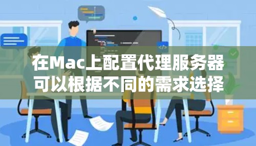 在Mac上配置代理服务器可以根据不同的需求选择合适的方法。以下是几种常见的代理配置方法 在Mac上配置代理服务器可以根据不同的需求选择合适的方法。以下是几种常见的代理配置方法