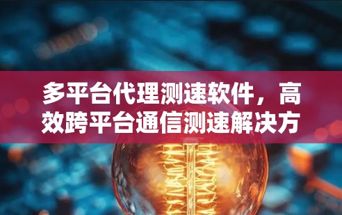 多平台代理测速软件,高效跨平台通信测速解决方案