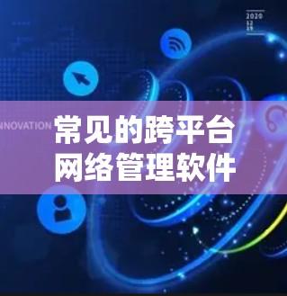 常见的跨平台网络管理软件如下 常见的跨平台网络管理软件如下