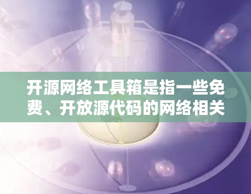 开源网络工具箱是指一些免费、开放源代码的网络相关工具，适用于网络管理、网络安全、网络协议开发等方面。这些工具通常由社区开发，具有灵活性和可定制性。以下是一些常见的开源网络工具和工具箱