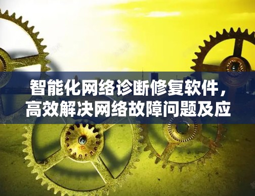 智能化网络诊断修复软件,高效解决网络故障问题及应用分析 智能化网络诊断修复软件,高效解决网络故障问题及应用分析