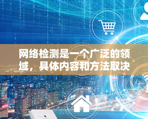 网络检测是一个广泛的领域,具体内容和方法取决于你想检测的目标。以下是一些常见的网络检测类型和相关资源 网络检测是一个广泛的领域,具体内容和方法取决于你想检测的目标。以下是一些常见的网络检测类型和相关资源