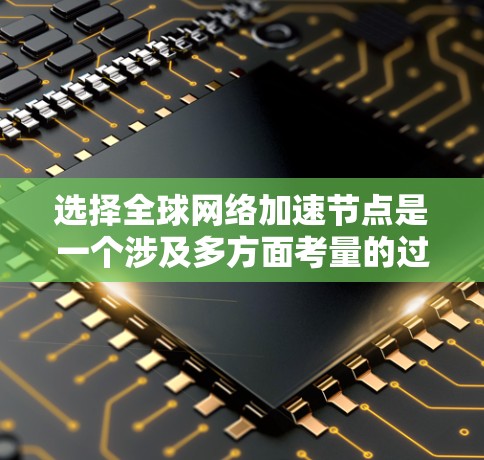 选择全球网络加速节点是一个涉及多方面考量的过程，以下是根据您的需求整理出的步骤和建议