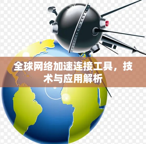 全球网络加速连接工具,技术与应用解析 全球网络加速连接工具,技术与应用解析
