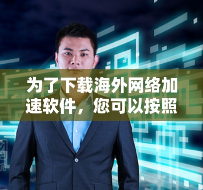 为了下载海外网络加速软件,您可以按照以下步骤进行 为了下载海外网络加速软件,您可以按照以下步骤进行