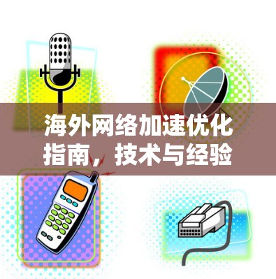 海外网络加速优化指南，技术与经验共享