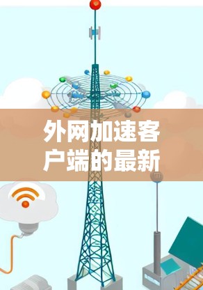 外网加速客户端的最新版本可以通过以下方式获取 外网加速客户端的最新版本可以通过以下方式获取