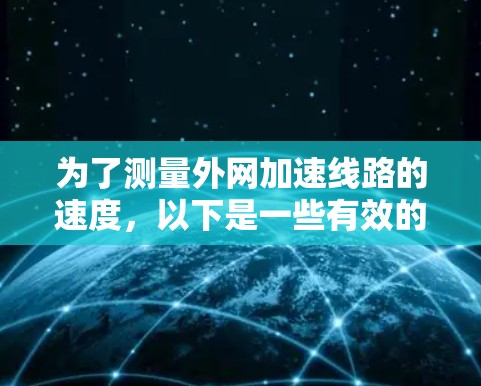 为了测量外网加速线路的速度,以下是一些有效的工具和步骤建议 为了测量外网加速线路的速度,以下是一些有效的工具和步骤建议
