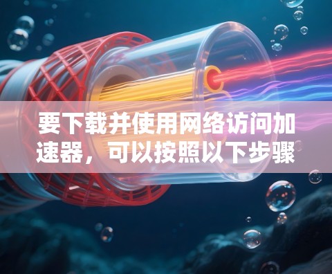 要下载并使用网络访问加速器,可以按照以下步骤进行 要下载并使用网络访问加速器,可以按照以下步骤进行